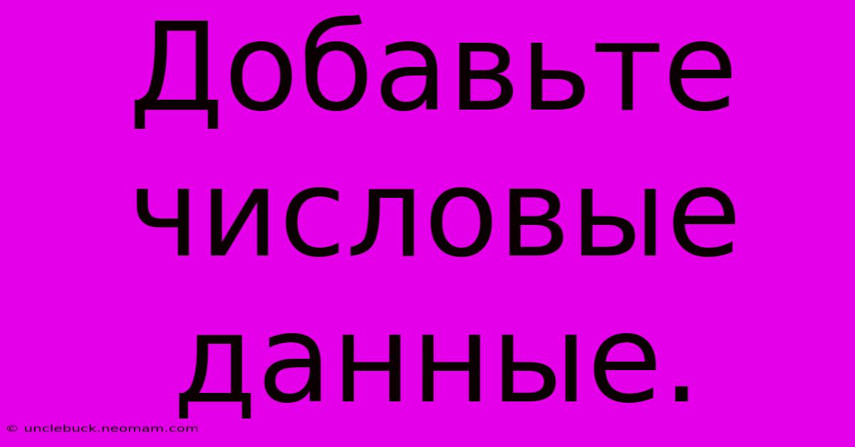 Добавьте  Числовые  Данные.