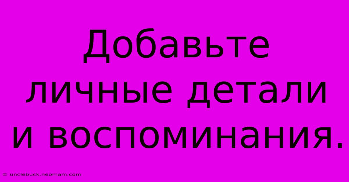 Добавьте Личные Детали И Воспоминания.