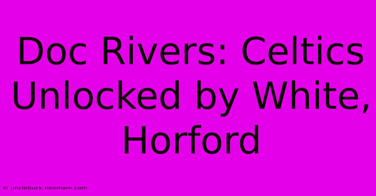 Doc Rivers: Celtics Unlocked By White, Horford