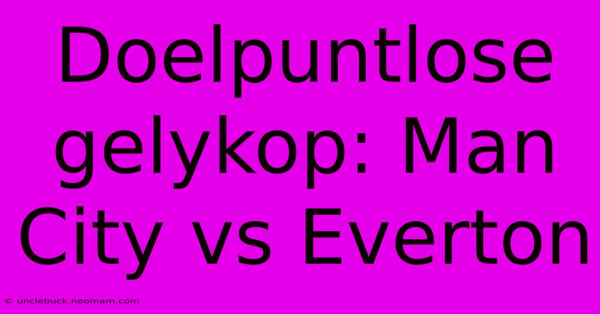 Doelpuntlose Gelykop: Man City Vs Everton