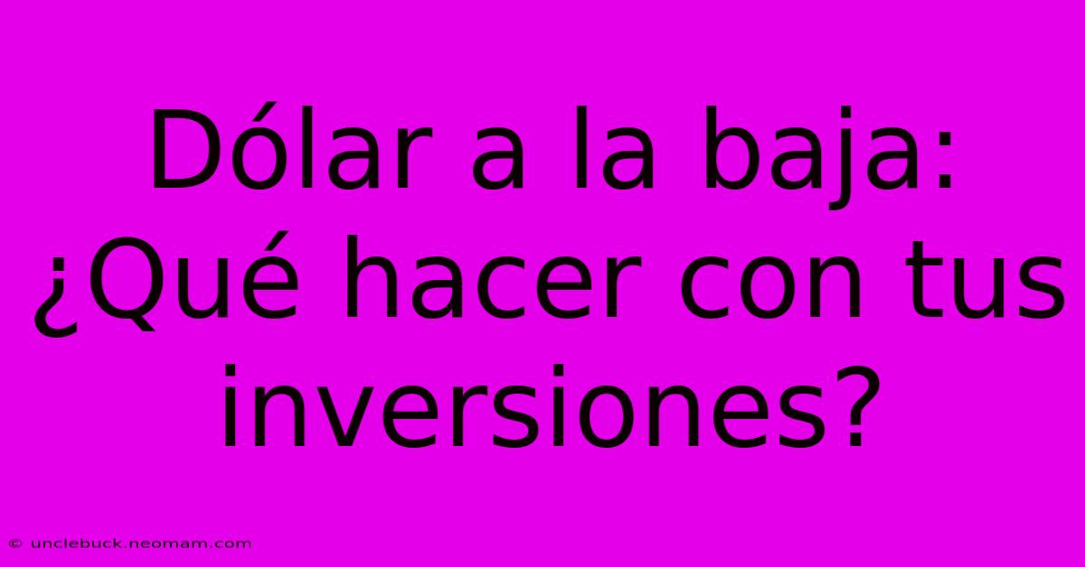 Dólar A La Baja: ¿Qué Hacer Con Tus Inversiones?