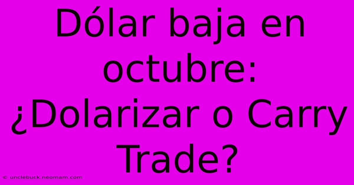 Dólar Baja En Octubre: ¿Dolarizar O Carry Trade?