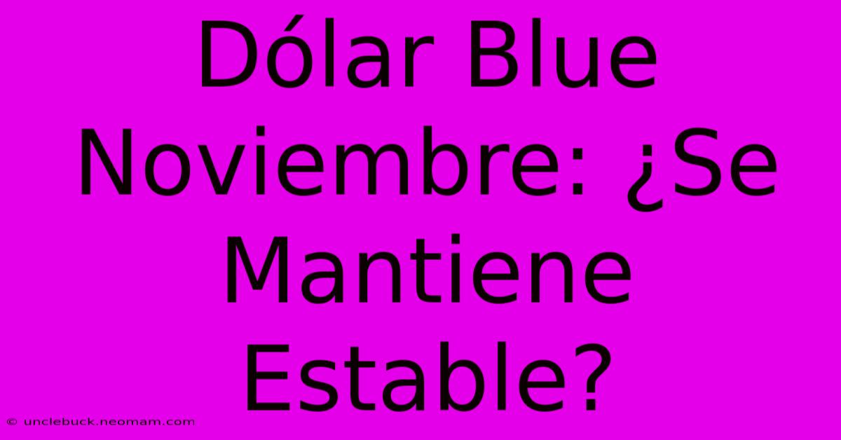 Dólar Blue Noviembre: ¿Se Mantiene Estable?