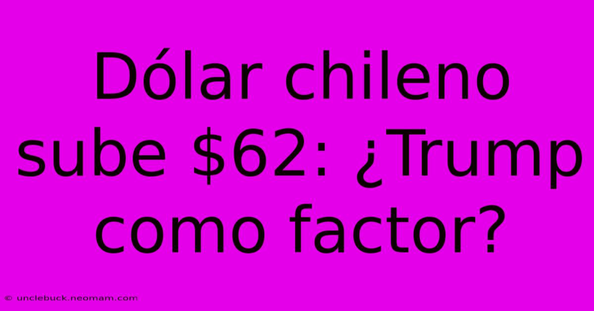 Dólar Chileno Sube $62: ¿Trump Como Factor?