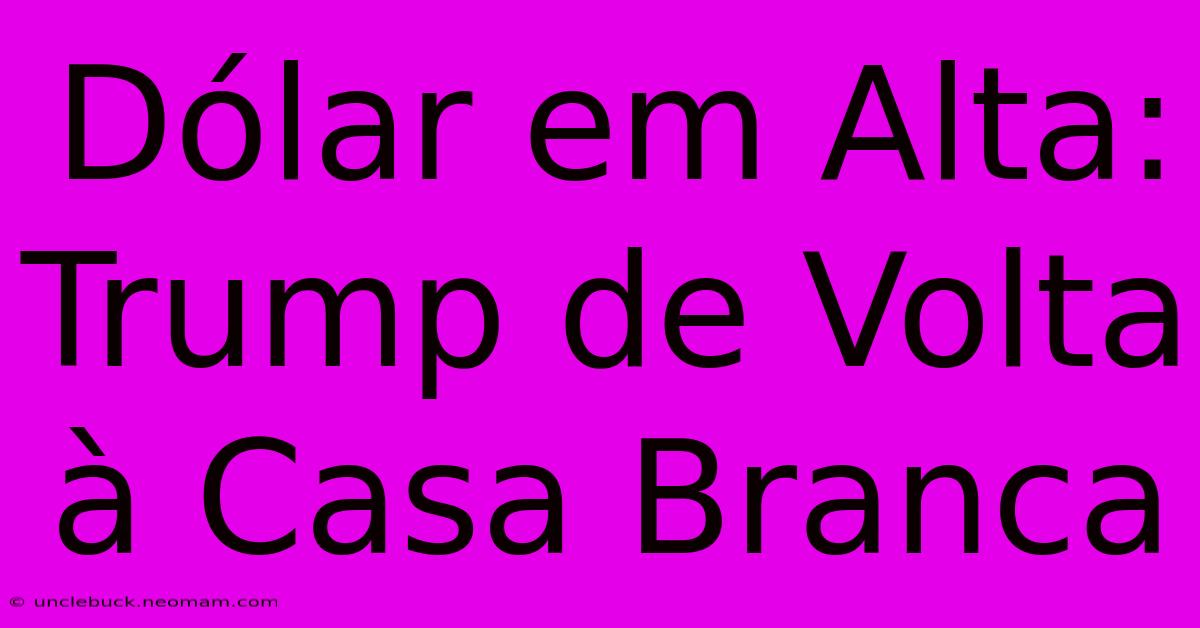 Dólar Em Alta: Trump De Volta À Casa Branca 