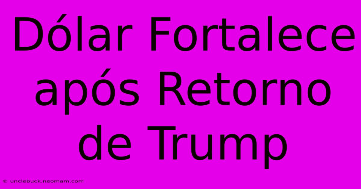 Dólar Fortalece Após Retorno De Trump