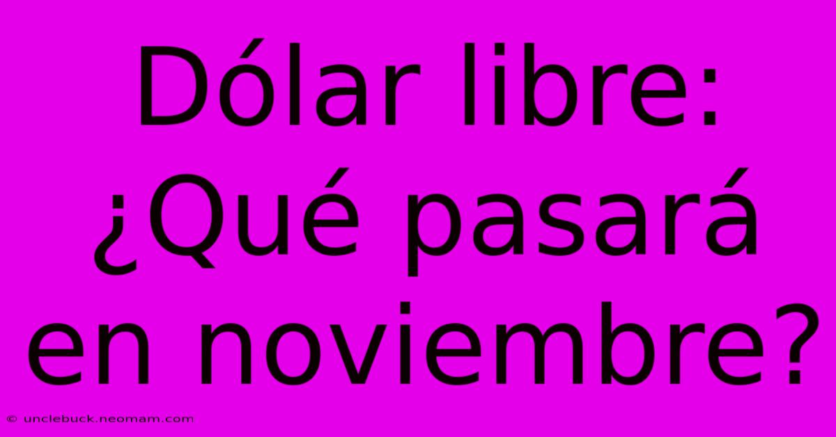 Dólar Libre: ¿Qué Pasará En Noviembre?