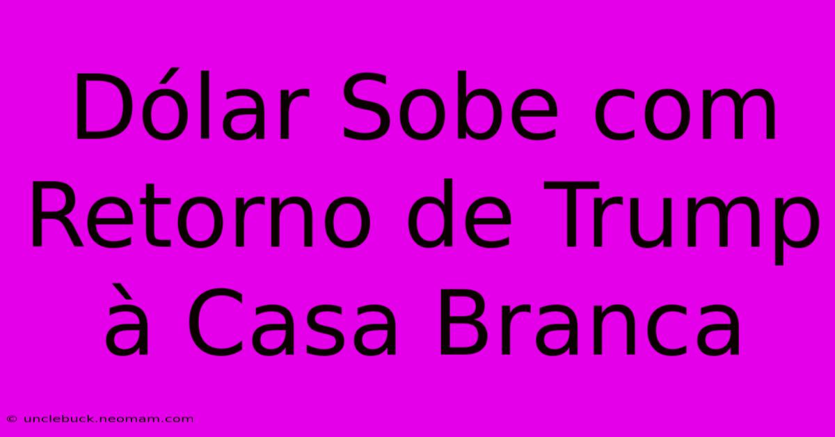 Dólar Sobe Com Retorno De Trump À Casa Branca