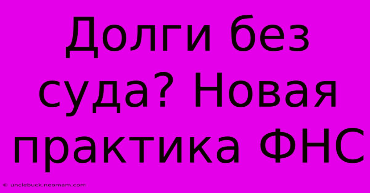 Долги Без Суда? Новая Практика ФНС