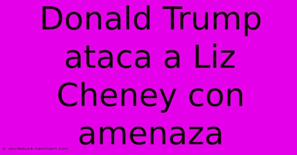 Donald Trump Ataca A Liz Cheney Con Amenaza