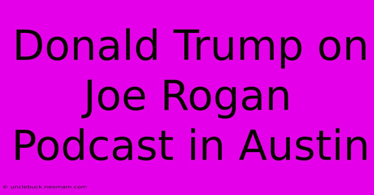 Donald Trump On Joe Rogan Podcast In Austin