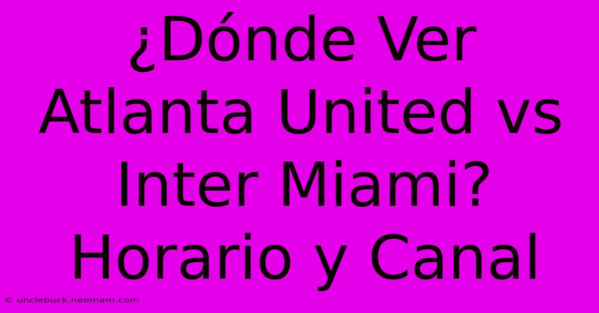 ¿Dónde Ver Atlanta United Vs Inter Miami? Horario Y Canal