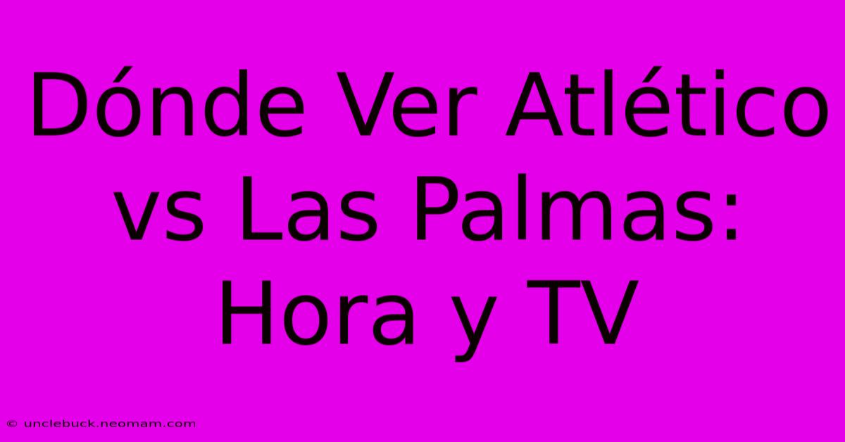 Dónde Ver Atlético Vs Las Palmas: Hora Y TV