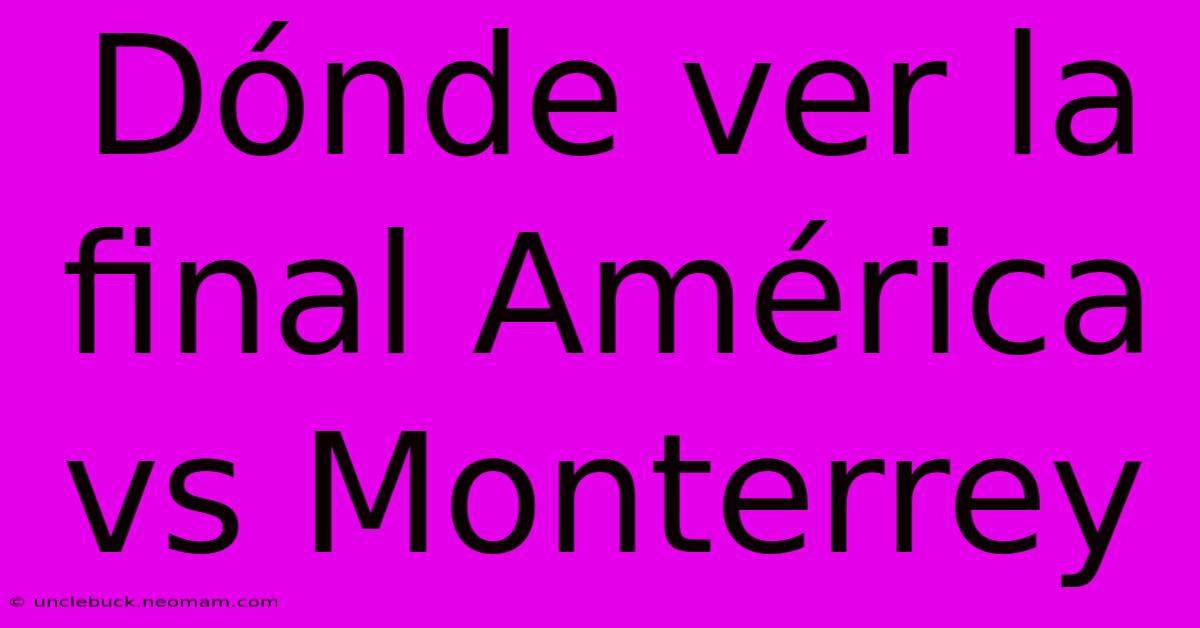 Dónde Ver La Final América Vs Monterrey