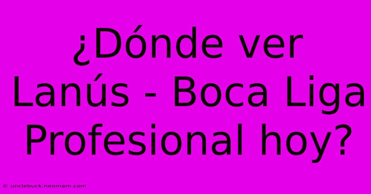 ¿Dónde Ver Lanús - Boca Liga Profesional Hoy?