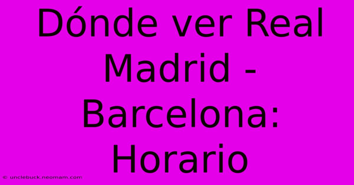 Dónde Ver Real Madrid - Barcelona: Horario