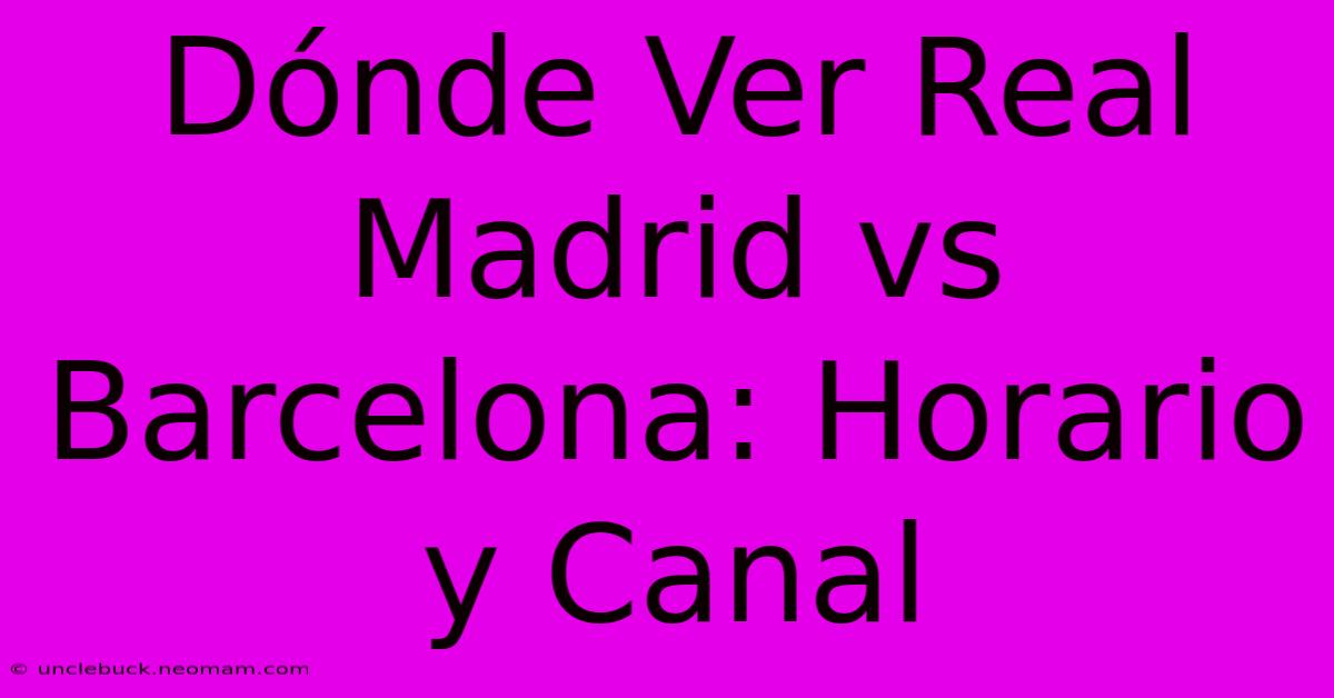 Dónde Ver Real Madrid Vs Barcelona: Horario Y Canal