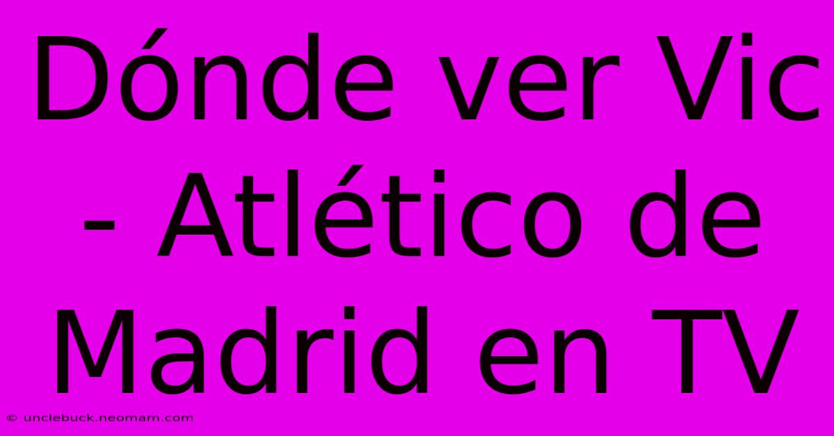 Dónde Ver Vic - Atlético De Madrid En TV