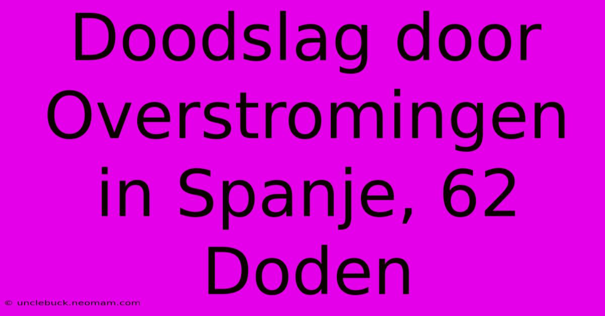 Doodslag Door Overstromingen In Spanje, 62 Doden