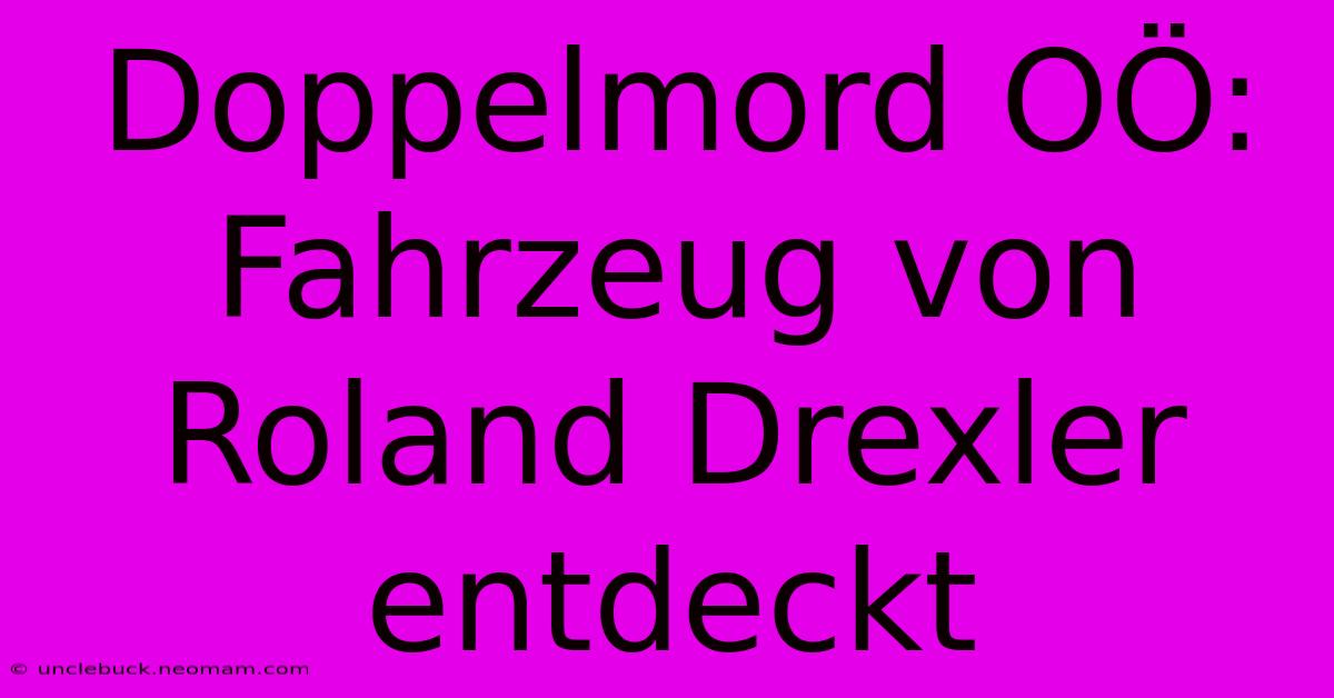 Doppelmord OÖ: Fahrzeug Von Roland Drexler Entdeckt