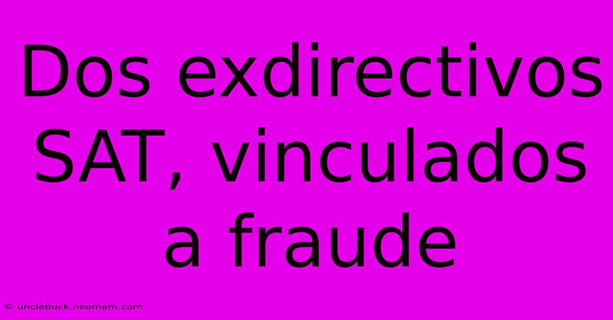 Dos Exdirectivos SAT, Vinculados A Fraude