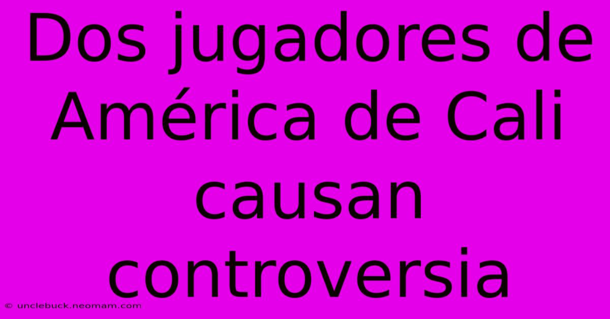 Dos Jugadores De América De Cali Causan Controversia