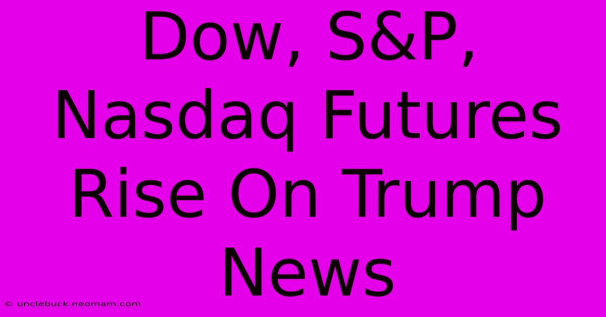 Dow, S&P, Nasdaq Futures Rise On Trump News