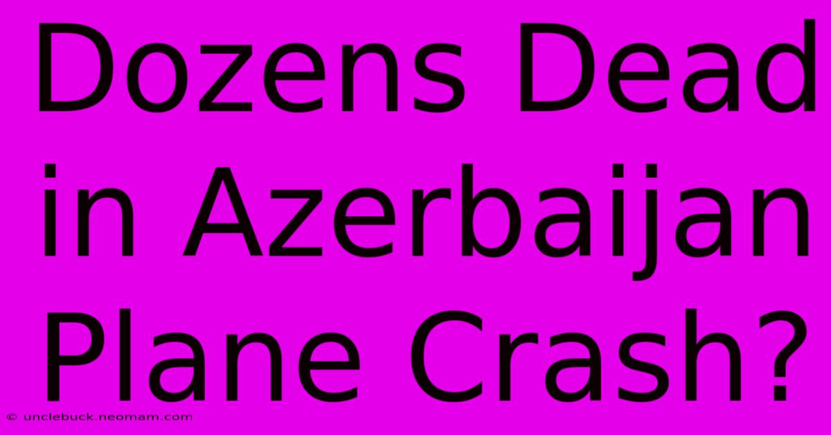 Dozens Dead In Azerbaijan Plane Crash?