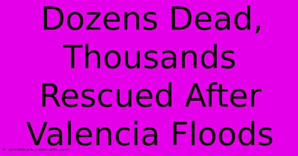 Dozens Dead, Thousands Rescued After Valencia Floods