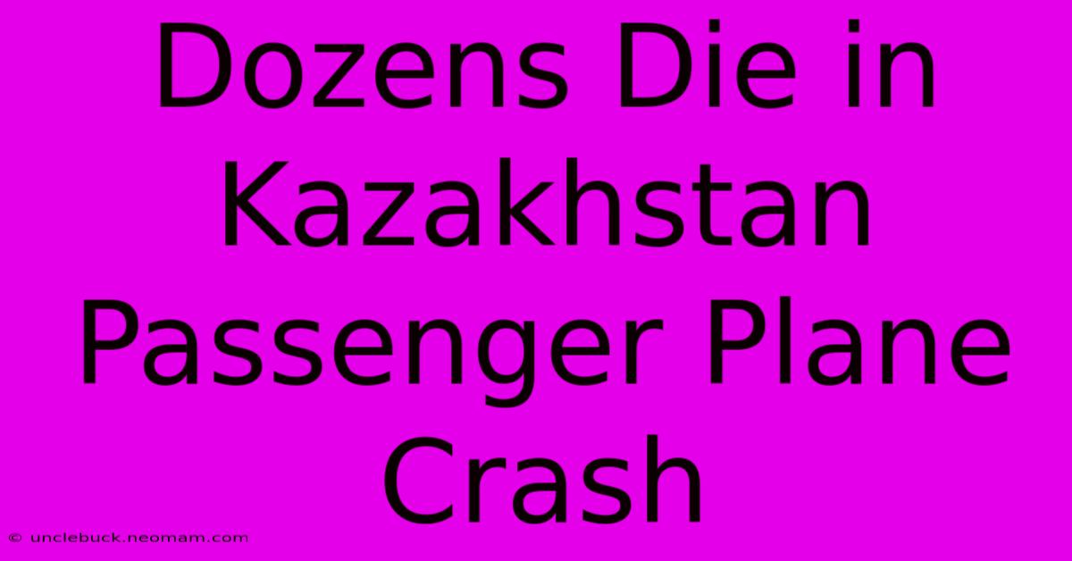 Dozens Die In Kazakhstan Passenger Plane Crash