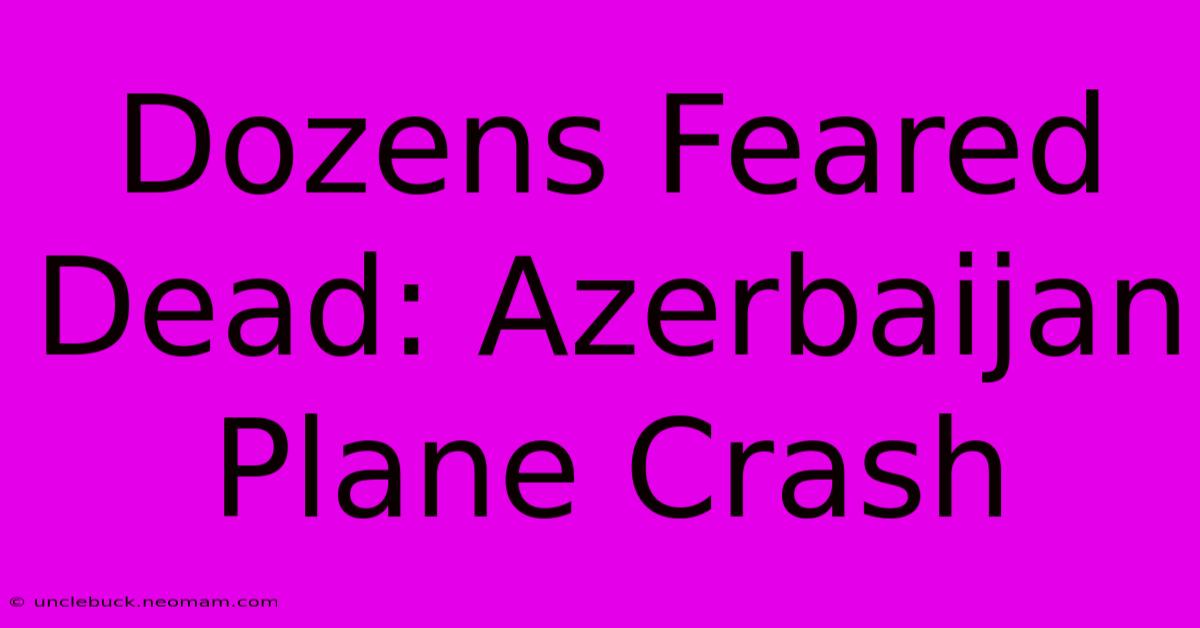 Dozens Feared Dead: Azerbaijan Plane Crash