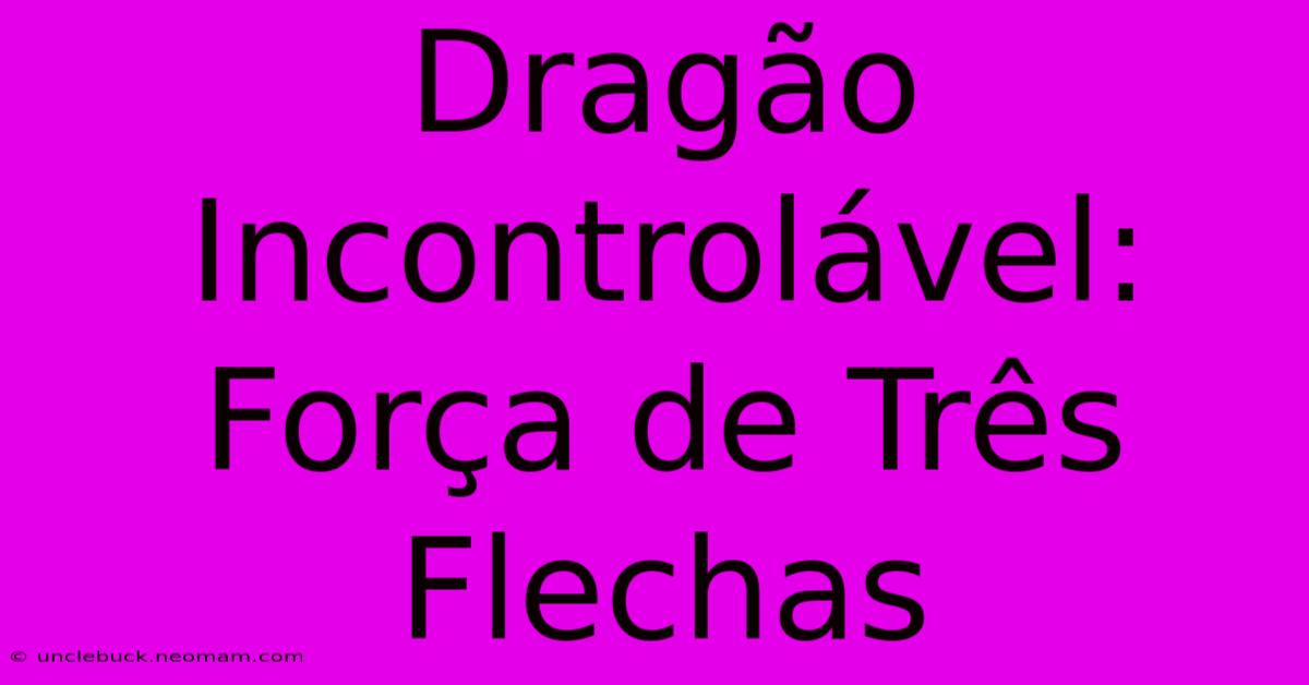 Dragão Incontrolável: Força De Três Flechas