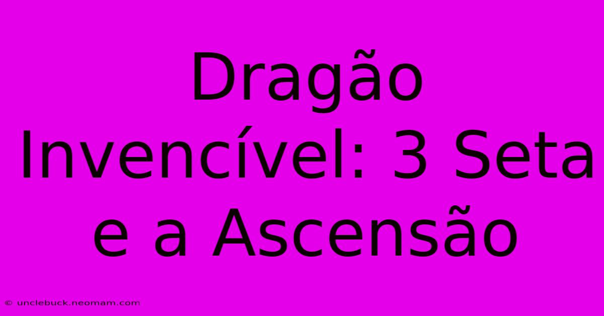 Dragão Invencível: 3 Seta E A Ascensão