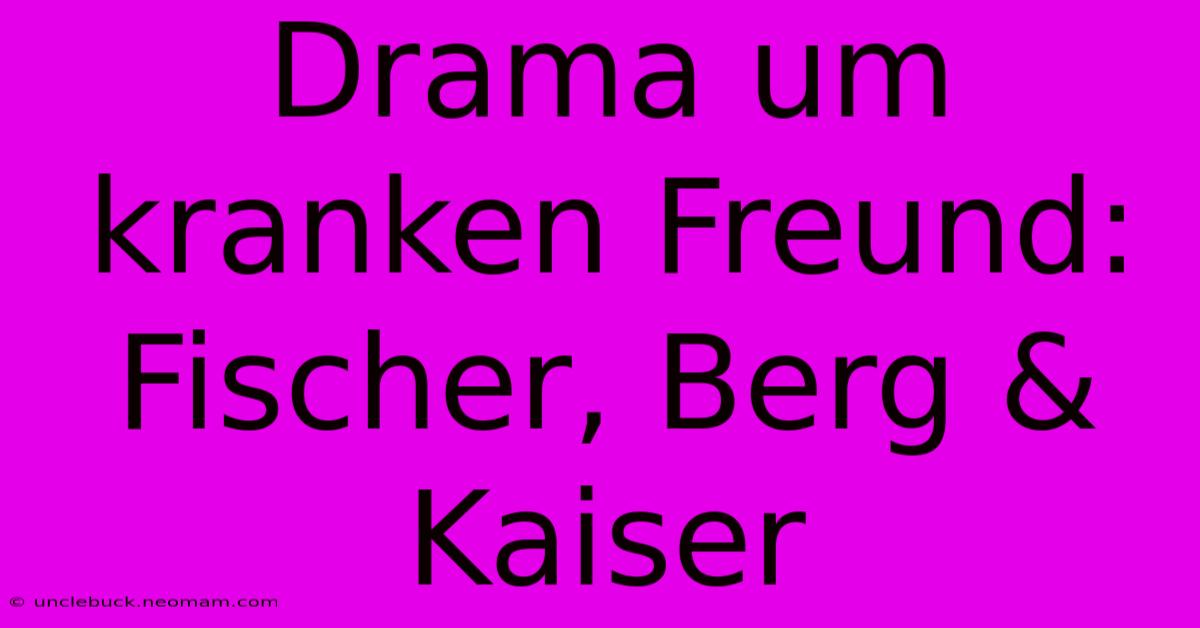 Drama Um Kranken Freund: Fischer, Berg & Kaiser 