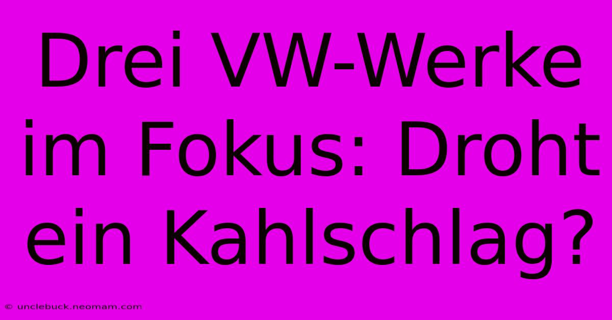 Drei VW-Werke Im Fokus: Droht Ein Kahlschlag? 