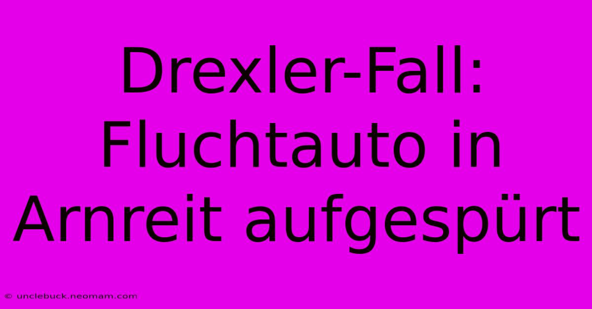 Drexler-Fall: Fluchtauto In Arnreit Aufgespürt