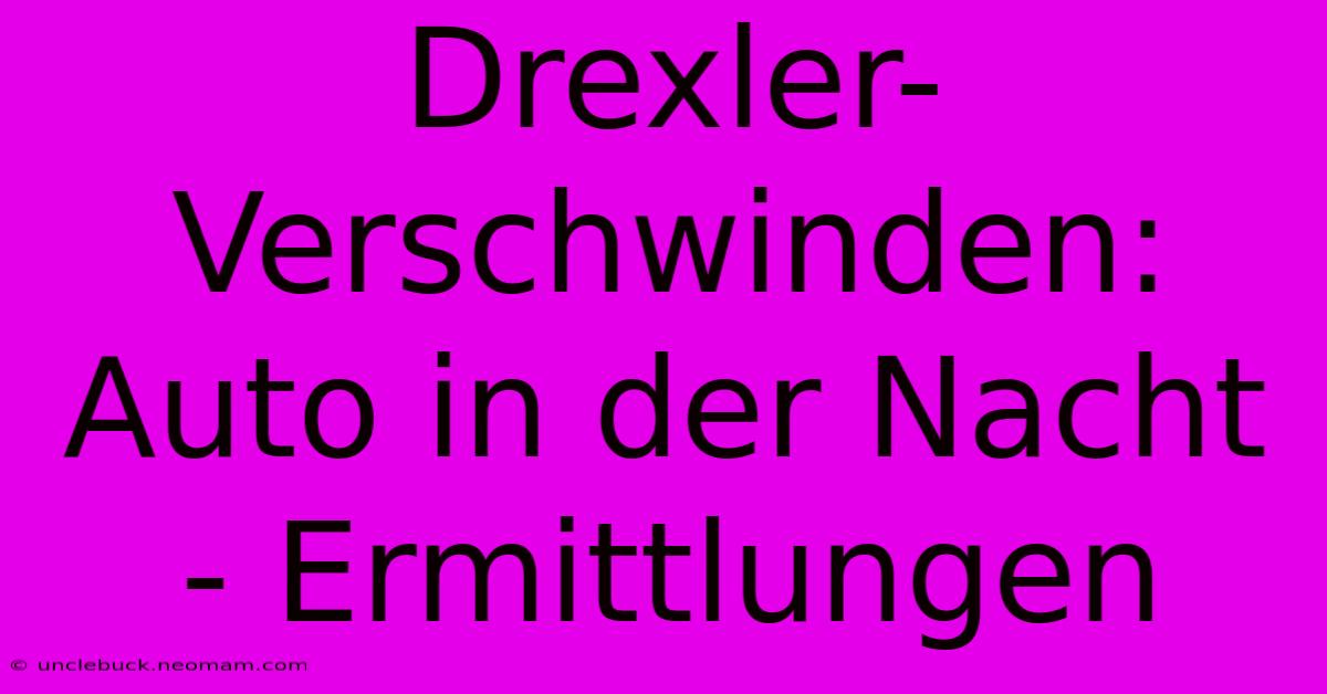 Drexler-Verschwinden: Auto In Der Nacht - Ermittlungen