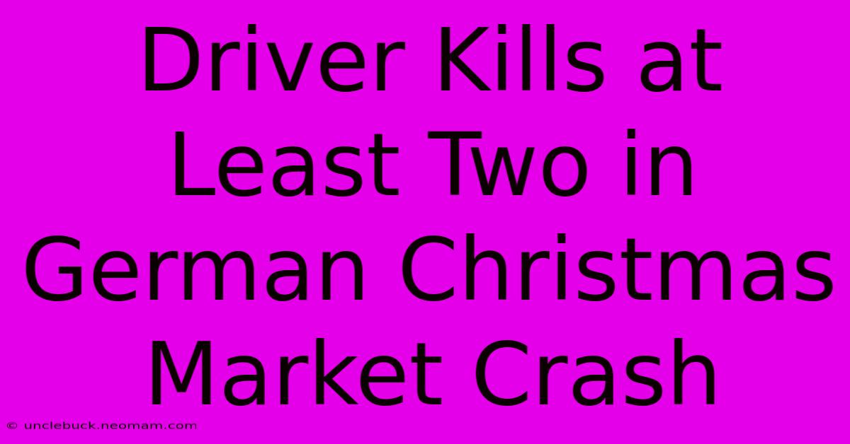 Driver Kills At Least Two In German Christmas Market Crash