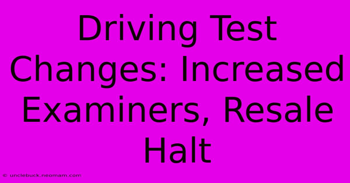 Driving Test Changes: Increased Examiners, Resale Halt