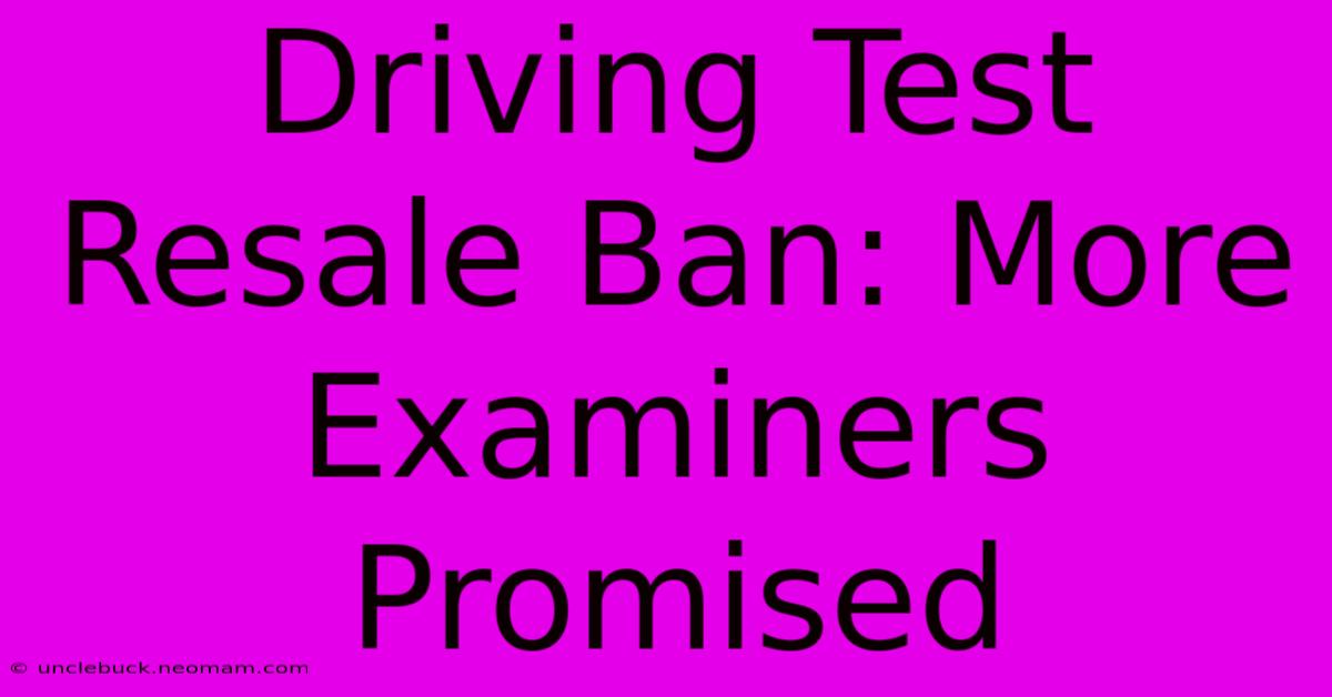 Driving Test Resale Ban: More Examiners Promised