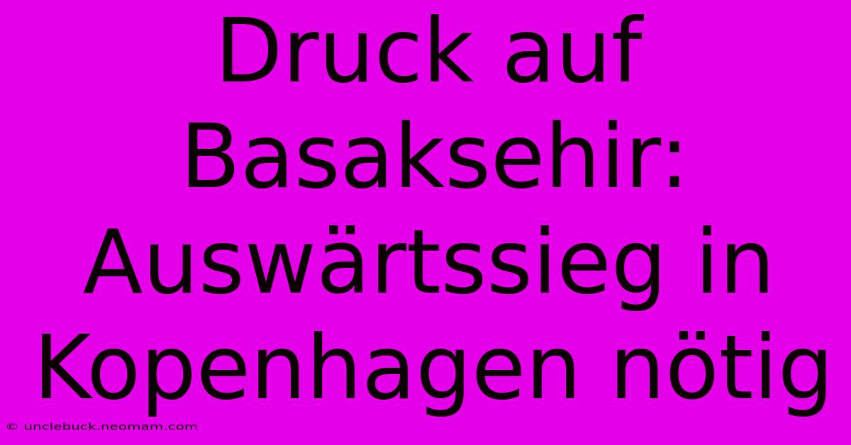 Druck Auf Basaksehir: Auswärtssieg In Kopenhagen Nötig
