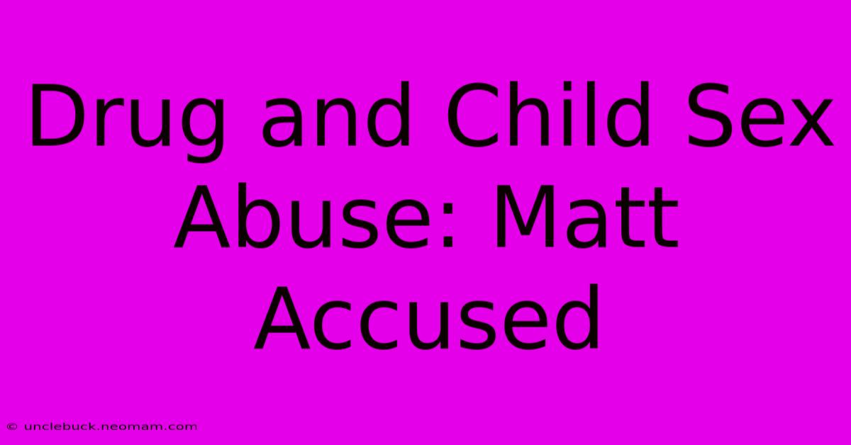 Drug And Child Sex Abuse: Matt Accused