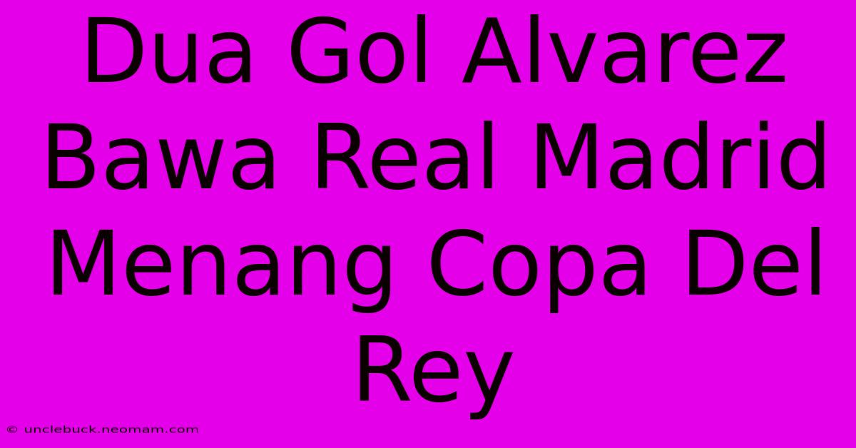 Dua Gol Alvarez Bawa Real Madrid Menang Copa Del Rey