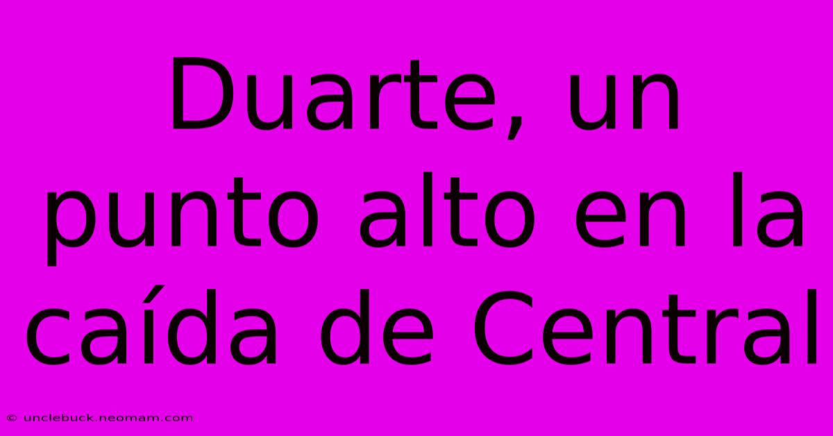 Duarte, Un Punto Alto En La Caída De Central