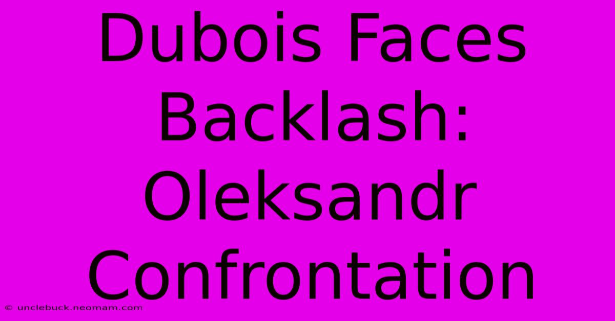 Dubois Faces Backlash: Oleksandr Confrontation