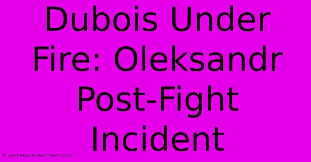 Dubois Under Fire: Oleksandr Post-Fight Incident