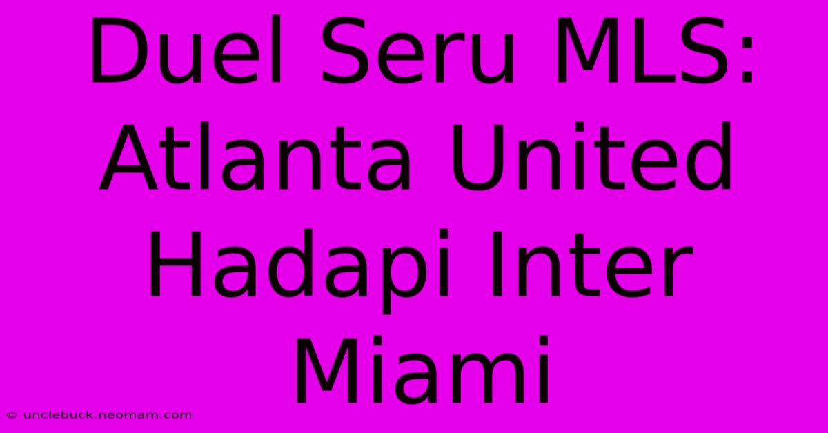 Duel Seru MLS: Atlanta United Hadapi Inter Miami