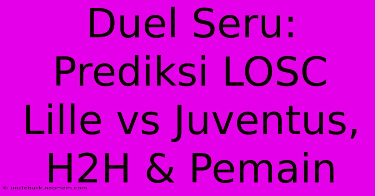 Duel Seru: Prediksi LOSC Lille Vs Juventus, H2H & Pemain