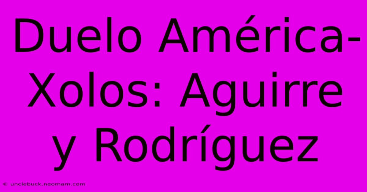 Duelo América-Xolos: Aguirre Y Rodríguez