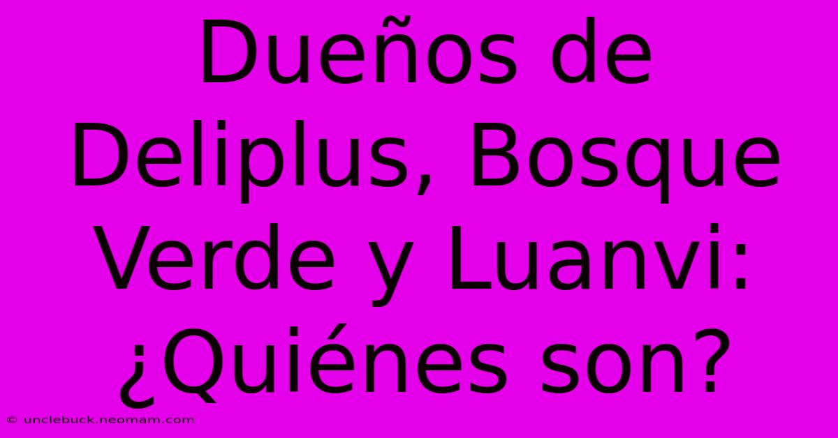 Dueños De Deliplus, Bosque Verde Y Luanvi: ¿Quiénes Son?